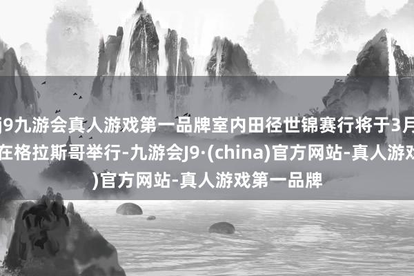 j9九游会真人游戏第一品牌室内田径世锦赛行将于3月1日至3日在格拉斯哥举行-九游会J9·(china)官方网站-真人游戏第一品牌