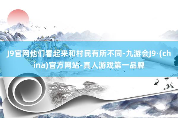 J9官网他们看起来和村民有所不同-九游会J9·(china)官方网站-真人游戏第一品牌