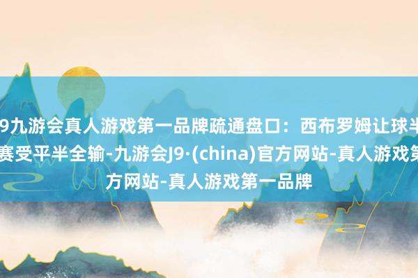 j9九游会真人游戏第一品牌疏通盘口：西布罗姆让球半全赢 马赛受平半全输-九游会J9·(china)官方网站-真人游戏第一品牌