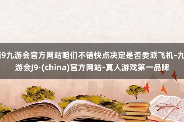 j9九游会官方网站咱们不错快点决定是否委派飞机-九游会J9·(china)官方网站-真人游戏第一品牌