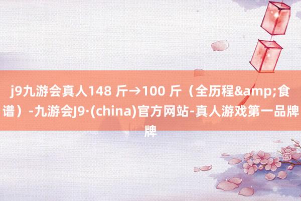 j9九游会真人148 斤→100 斤（全历程&食谱）-九游会J9·(china)官方网站-真人游戏第一品牌