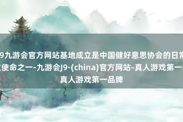 j9九游会官方网站基地成立是中国健好意思协会的日常进攻使命之一-九游会J9·(china)官方网站-真人游戏第一品牌