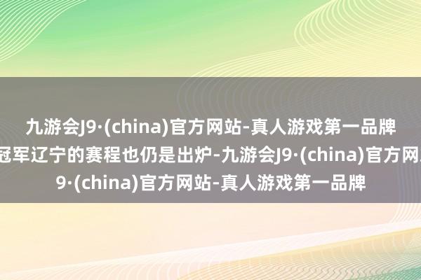 九游会J9·(china)官方网站-真人游戏第一品牌半决赛广东对阵卫冕冠军辽宁的赛程也仍是出炉-九游会J9·(china)官方网站-真人游戏第一品牌