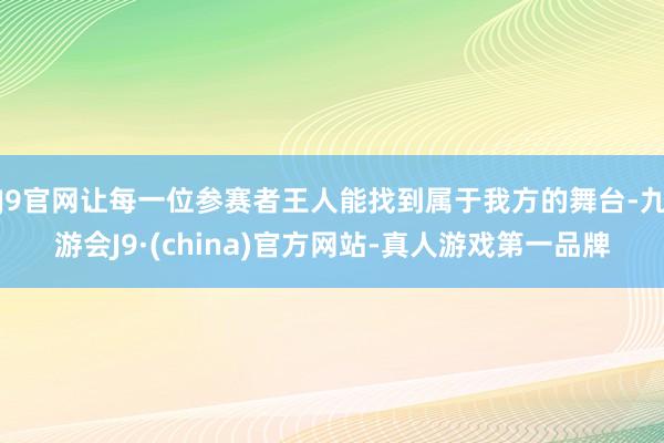 J9官网让每一位参赛者王人能找到属于我方的舞台-九游会J9·(china)官方网站-真人游戏第一品牌