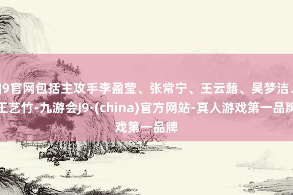 J9官网包括主攻手李盈莹、张常宁、王云蕗、吴梦洁、王艺竹-九游会J9·(china)官方网站-真人游戏第一品牌