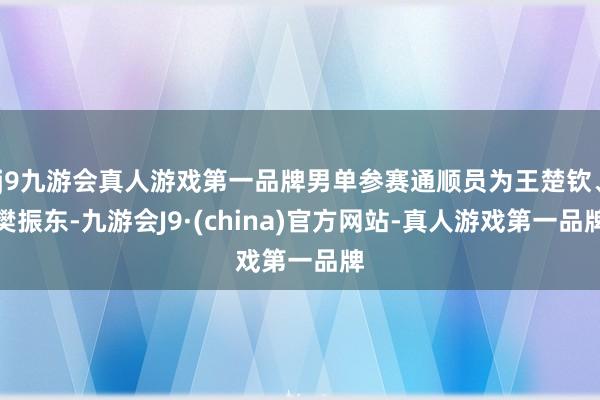 j9九游会真人游戏第一品牌男单参赛通顺员为王楚钦、樊振东-九游会J9·(china)官方网站-真人游戏第一品牌