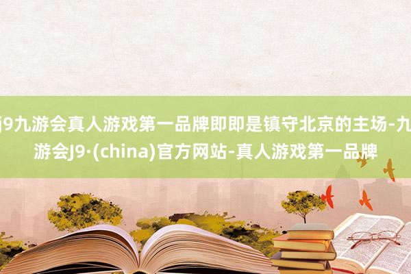 j9九游会真人游戏第一品牌即即是镇守北京的主场-九游会J9·(china)官方网站-真人游戏第一品牌