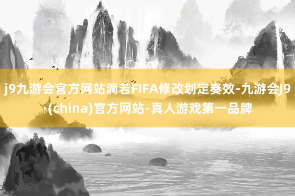 j9九游会官方网站淌若FIFA修改划定奏效-九游会J9·(china)官方网站-真人游戏第一品牌