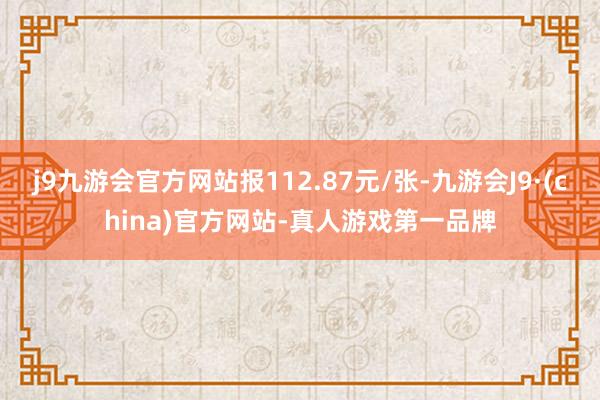 j9九游会官方网站报112.87元/张-九游会J9·(china)官方网站-真人游戏第一品牌