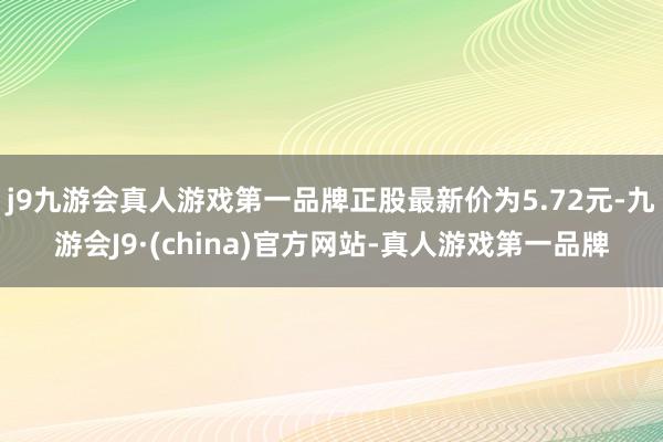 j9九游会真人游戏第一品牌正股最新价为5.72元-九游会J9·(china)官方网站-真人游戏第一品牌