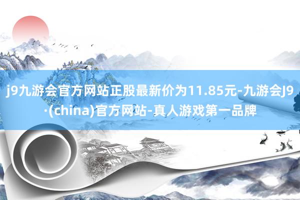 j9九游会官方网站正股最新价为11.85元-九游会J9·(china)官方网站-真人游戏第一品牌