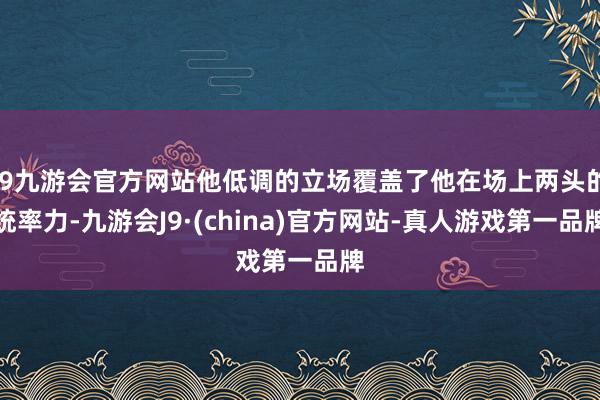 j9九游会官方网站他低调的立场覆盖了他在场上两头的统率力-九游会J9·(china)官方网站-真人游戏第一品牌