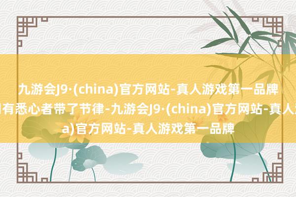 九游会J9·(china)官方网站-真人游戏第一品牌不要被一些别有悉心者带了节律-九游会J9·(china)官方网站-真人游戏第一品牌