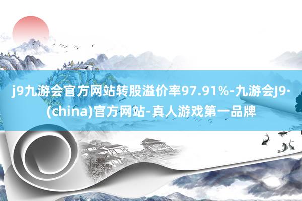 j9九游会官方网站转股溢价率97.91%-九游会J9·(china)官方网站-真人游戏第一品牌