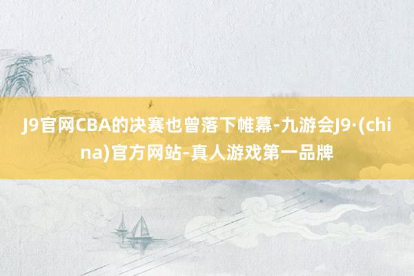 J9官网CBA的决赛也曾落下帷幕-九游会J9·(china)官方网站-真人游戏第一品牌