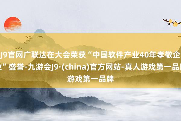 J9官网广联达在大会荣获“中国软件产业40年孝敬企业”盛誉-九游会J9·(china)官方网站-真人游戏第一品牌