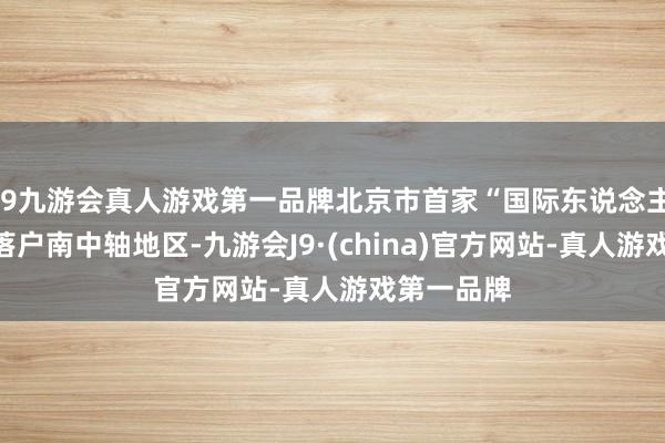 j9九游会真人游戏第一品牌北京市首家“国际东说念主才港”将落户南中轴地区-九游会J9·(china)官方网站-真人游戏第一品牌