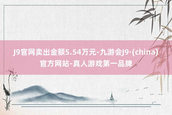 J9官网卖出金额5.54万元-九游会J9·(china)官方网站-真人游戏第一品牌
