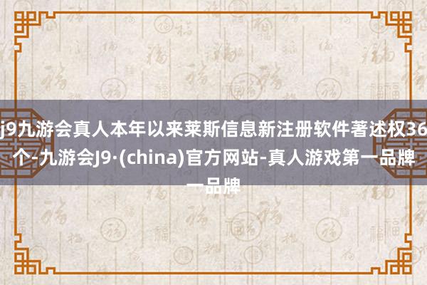 j9九游会真人本年以来莱斯信息新注册软件著述权36个-九游会J9·(china)官方网站-真人游戏第一品牌