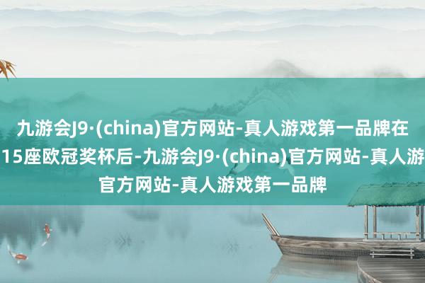 九游会J9·(china)官方网站-真人游戏第一品牌在夺得队史第15座欧冠奖杯后-九游会J9·(china)官方网站-真人游戏第一品牌