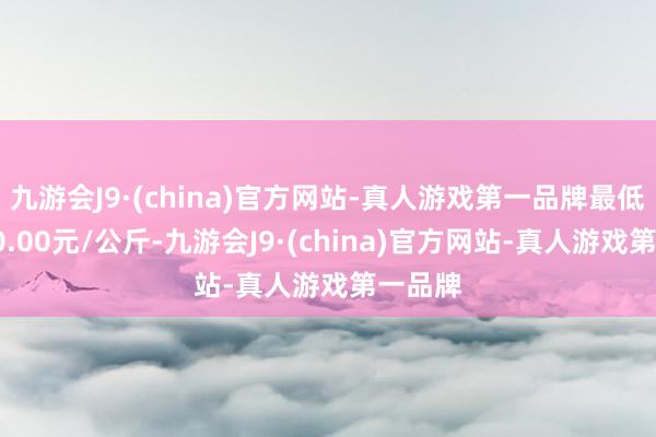 九游会J9·(china)官方网站-真人游戏第一品牌最低报价10.00元/公斤-九游会J9·(china)官方网站-真人游戏第一品牌