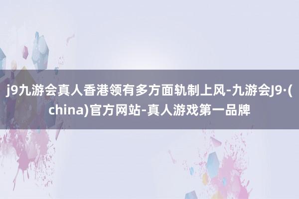 j9九游会真人香港领有多方面轨制上风-九游会J9·(china)官方网站-真人游戏第一品牌