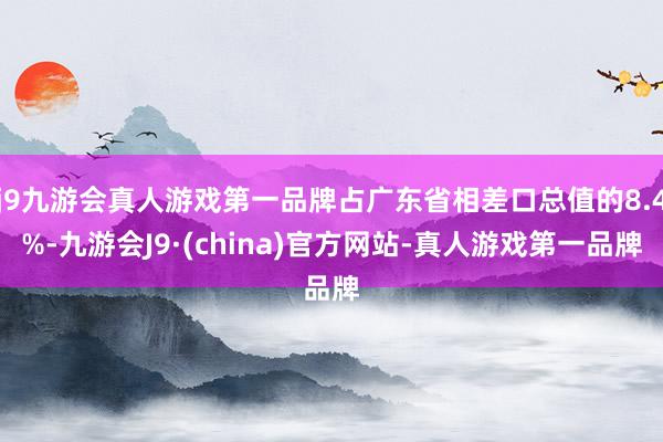 j9九游会真人游戏第一品牌占广东省相差口总值的8.4%-九游会J9·(china)官方网站-真人游戏第一品牌