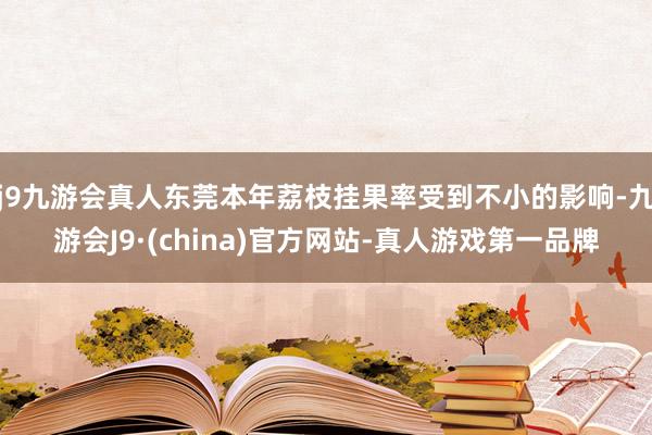 j9九游会真人东莞本年荔枝挂果率受到不小的影响-九游会J9·(china)官方网站-真人游戏第一品牌