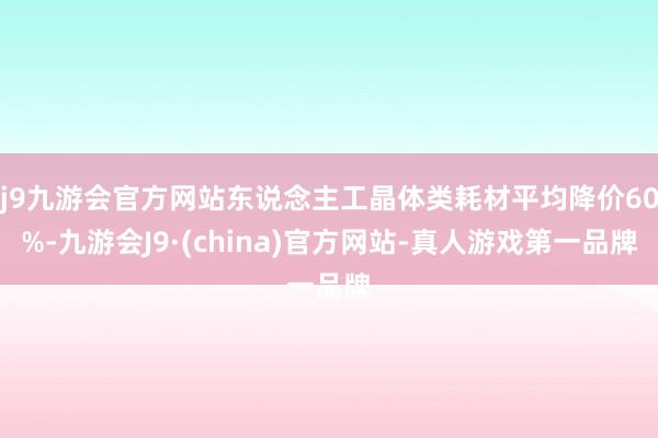 j9九游会官方网站东说念主工晶体类耗材平均降价60%-九游会J9·(china)官方网站-真人游戏第一品牌