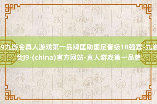 j9九游会真人游戏第一品牌匡助国足晋级18强赛-九游会J9·(china)官方网站-真人游戏第一品牌