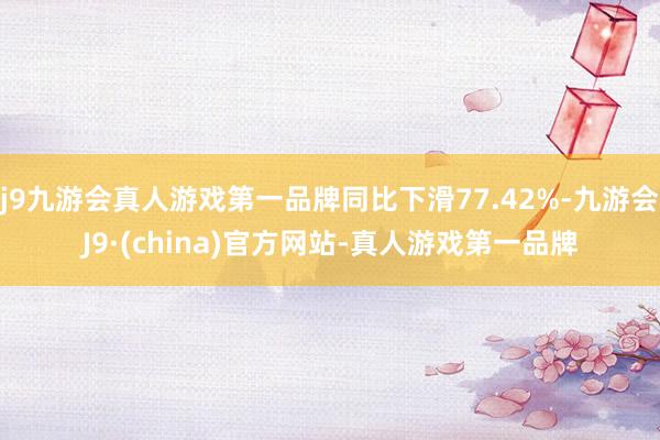 j9九游会真人游戏第一品牌同比下滑77.42%-九游会J9·(china)官方网站-真人游戏第一品牌