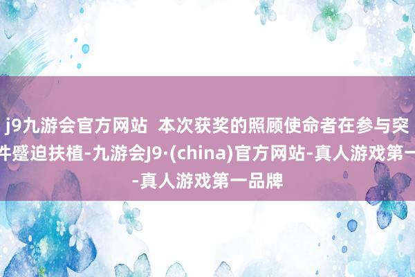 j9九游会官方网站  本次获奖的照顾使命者在参与突发事件蹙迫扶植-九游会J9·(china)官方网站-真人游戏第一品牌