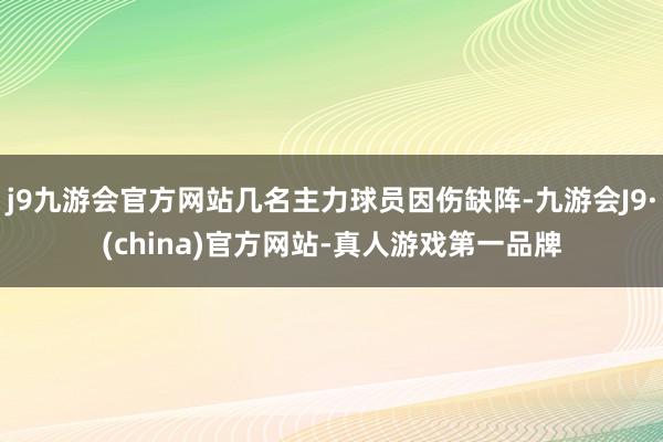 j9九游会官方网站几名主力球员因伤缺阵-九游会J9·(china)官方网站-真人游戏第一品牌