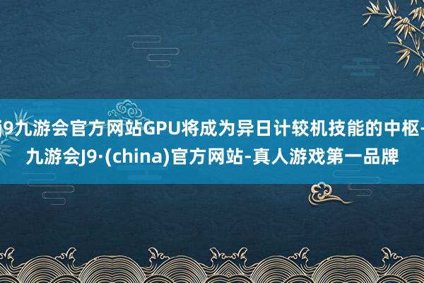 j9九游会官方网站GPU将成为异日计较机技能的中枢-九游会J9·(china)官方网站-真人游戏第一品牌