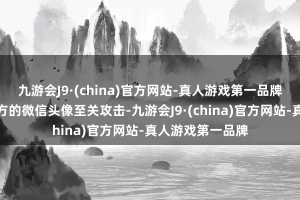 九游会J9·(china)官方网站-真人游戏第一品牌选拔一款稳妥我方的微信头像至关攻击-九游会J9·(china)官方网站-真人游戏第一品牌