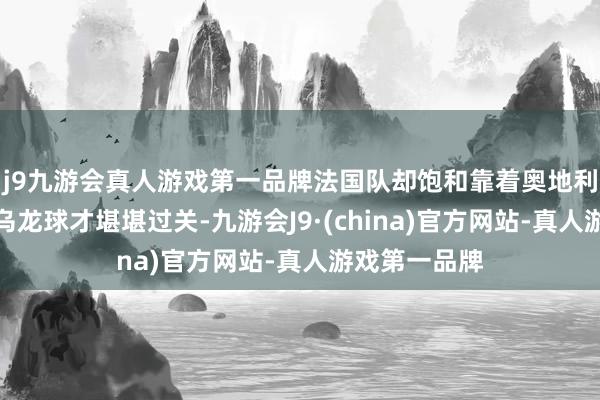 j9九游会真人游戏第一品牌法国队却饱和靠着奥地利东说念主的乌龙球才堪堪过关-九游会J9·(china)官方网站-真人游戏第一品牌