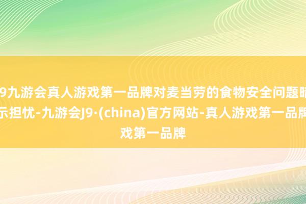 j9九游会真人游戏第一品牌对麦当劳的食物安全问题暗示担忧-九游会J9·(china)官方网站-真人游戏第一品牌