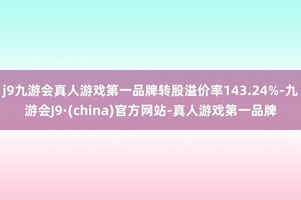 j9九游会真人游戏第一品牌转股溢价率143.24%-九游会J9·(china)官方网站-真人游戏第一品牌