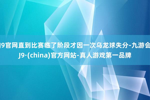 J9官网直到比赛临了阶段才因一次乌龙球失分-九游会J9·(china)官方网站-真人游戏第一品牌