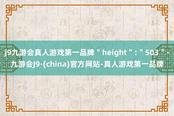 j9九游会真人游戏第一品牌＂height＂:＂503＂-九游会J9·(china)官方网站-真人游戏第一品牌