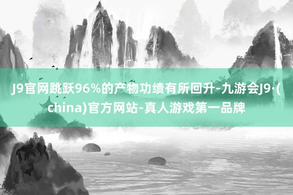 J9官网跳跃96%的产物功绩有所回升-九游会J9·(china)官方网站-真人游戏第一品牌