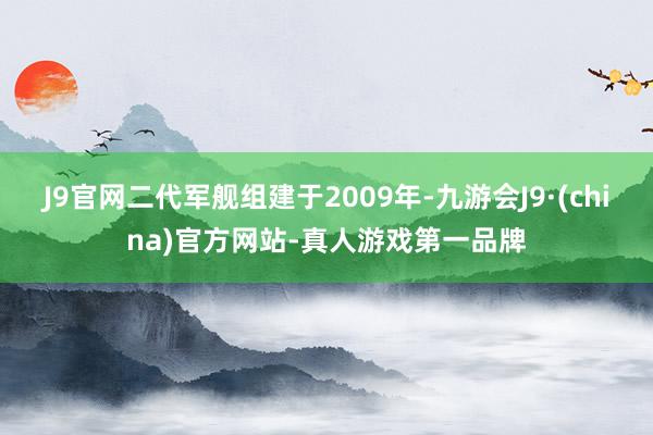 J9官网二代军舰组建于2009年-九游会J9·(china)官方网站-真人游戏第一品牌