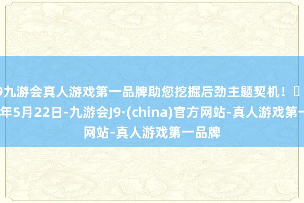 j9九游会真人游戏第一品牌助您挖掘后劲主题契机！		2024年5月22日-九游会J9·(china)官方网站-真人游戏第一品牌