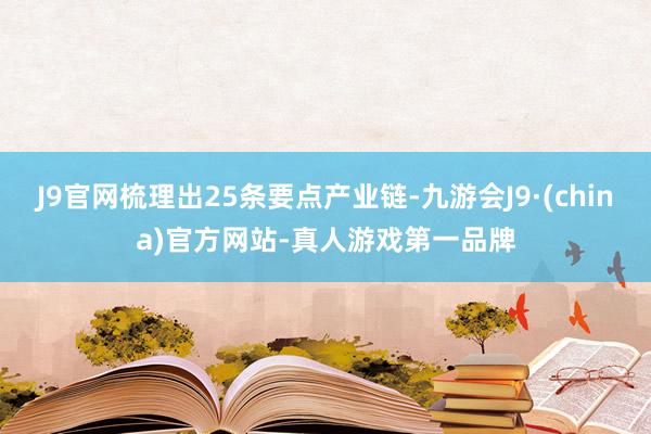 J9官网梳理出25条要点产业链-九游会J9·(china)官方网站-真人游戏第一品牌