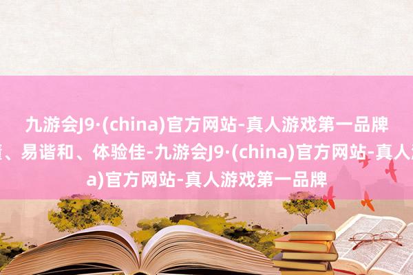 九游会J9·(china)官方网站-真人游戏第一品牌让客户看得懂、易谐和、体验佳-九游会J9·(china)官方网站-真人游戏第一品牌