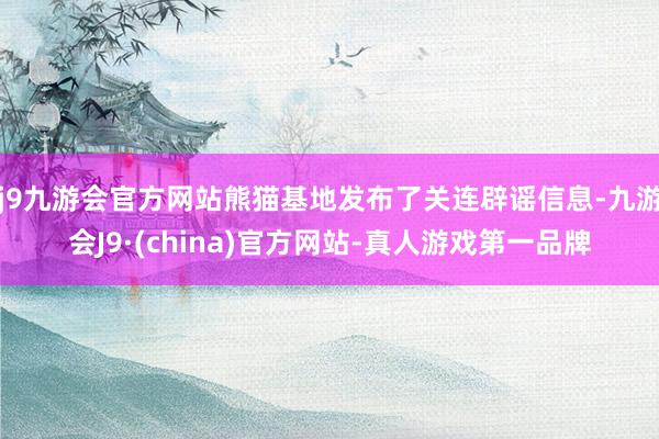 j9九游会官方网站熊猫基地发布了关连辟谣信息-九游会J9·(china)官方网站-真人游戏第一品牌