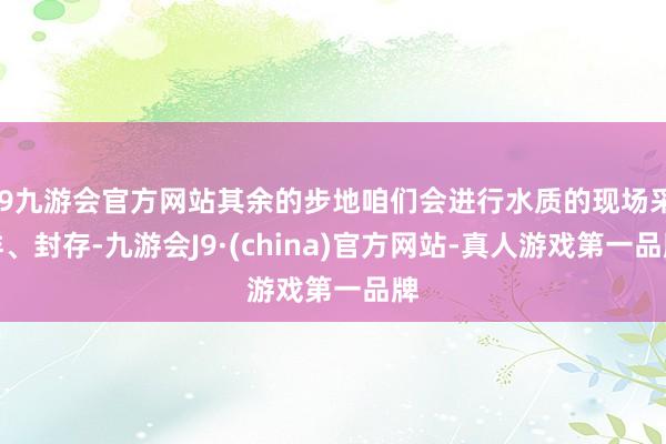 j9九游会官方网站其余的步地咱们会进行水质的现场采样、封存-九游会J9·(china)官方网站-真人游戏第一品牌