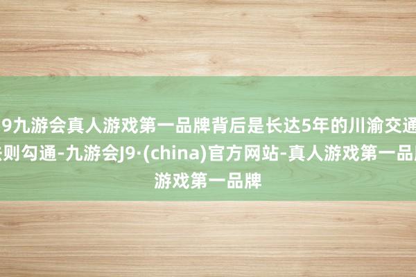 j9九游会真人游戏第一品牌背后是长达5年的川渝交通法则勾通-九游会J9·(china)官方网站-真人游戏第一品牌