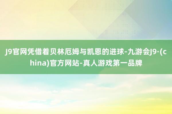 J9官网凭借着贝林厄姆与凯恩的进球-九游会J9·(china)官方网站-真人游戏第一品牌