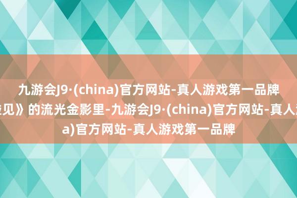 九游会J9·(china)官方网站-真人游戏第一品牌在开场片《碰见》的流光金影里-九游会J9·(china)官方网站-真人游戏第一品牌